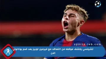 تشيلسي يكشف موقفه من التعاقد مع فيرمين لوبيز بعد ضم بونانوتي الآن